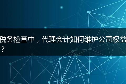 税务检查中，代理会计如何维护公司权益？
