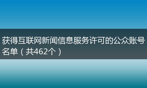 获得互联网新闻信息服务许可的公众账号名单(共462个)