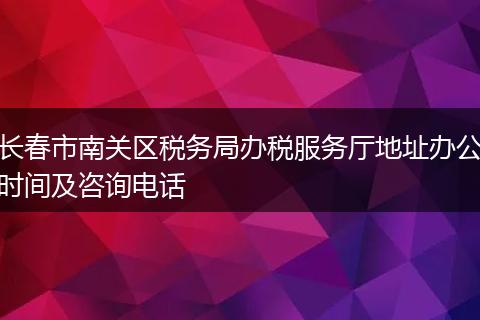长春市南关区税务局办税服务厅地址办公时间及咨询电话