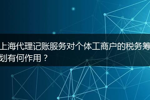上海代理记账服务对个体工商户的税务筹划有何作用？
