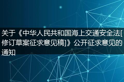 关于《中华人民共和国海上交通安全法[修订草案征求意见稿]》公开征求意见的通知
