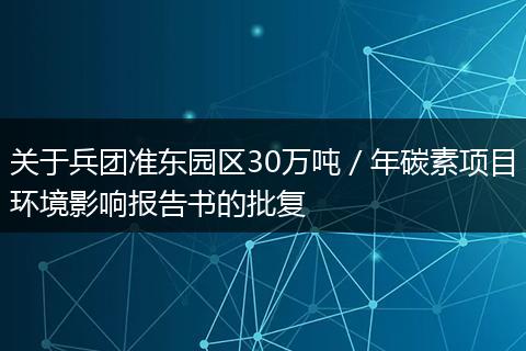 关于兵团准东园区30万吨/年碳素项目环境影响报告书的批复