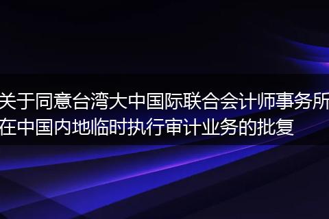 关于同意台湾大中国际联合会计师事务所在中国内地临时执行审计业务的批复