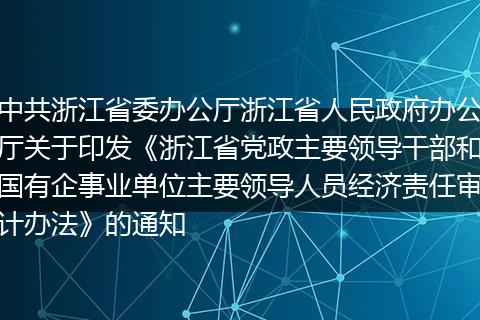 中共浙江省委办公厅浙江省人民政府办公厅关于印发《浙江省党政主要领导干部和国有企事业单位主要领导人员经济责任审计办法》的通知