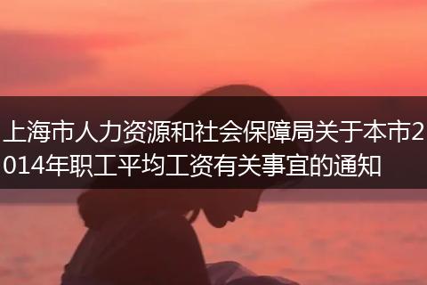 上海市人力资源和社会保障局关于本市2014年职工平均工资有关事宜的通知