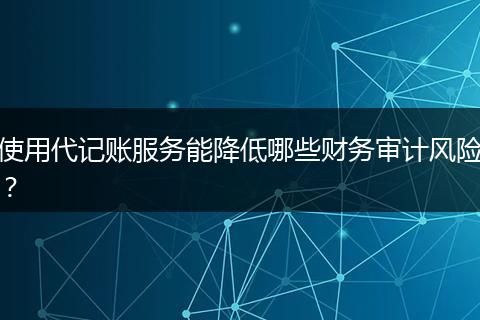 使用代记账服务能降低哪些财务审计风险？