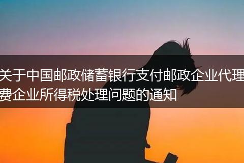 关于中国邮政储蓄银行支付邮政企业代理费企业所得税处理问题的通知