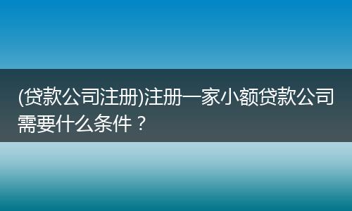 (贷款公司注册)注册一家小额贷款公司需要什么条件?