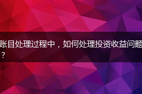 账目处理过程中，如何处理投资收益问题？