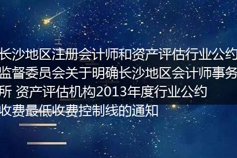 长沙地区注册会计师和资产评估行业公约监督委员会关于明确长沙地区会计师事务所 资产评估机构2013年度行业公约收费最低收费控制线的通知