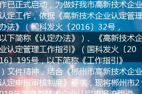 郴州市2019年度高新技术企业认定工作已正式启动，为做好我市高新技术企业认定工作，依据《高新技术企业认定管理办法》（国科发火〔2016〕32号，以下简称《认定办法》）、《高新技术企业认定管理工作指引》（国科发火〔2016〕195号，以下简称《工作指引》）文件精神，结合《郴州市高新技术企业认定申报审核制度》要求，现将郴州市2019年度高新技术企业认定申报流程说明如下：