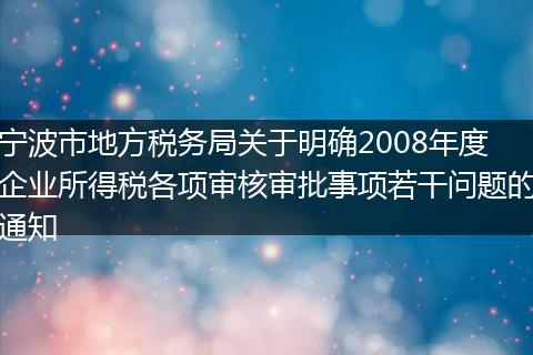 宁波市地方税务局关于明确2008年度企业所得税各项审核审批事项若干问题的通知