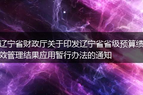辽宁省财政厅关于印发辽宁省省级预算绩效管理结果应用暂行办法的通知