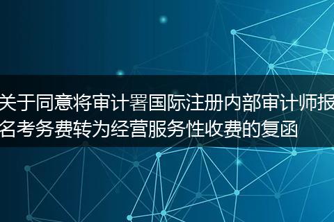 关于同意将审计署国际注册内部审计师报名考务费转为经营服务性收费的复函