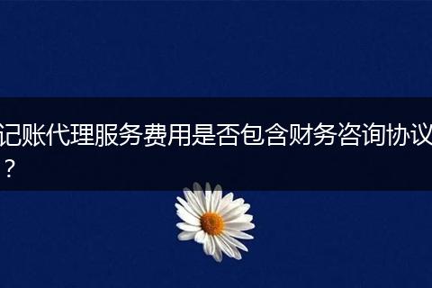 记账代理服务费用是否包含财务咨询协议?