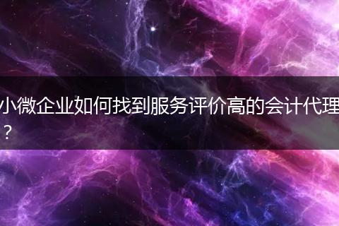 小微企业如何找到服务评价高的会计代理？