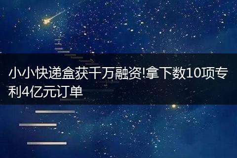 小小快递盒获千万融资!拿下数10项专利4亿元订单