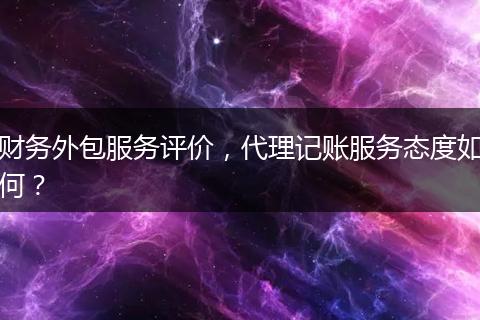 财务外包服务评价，代理记账服务态度如何？