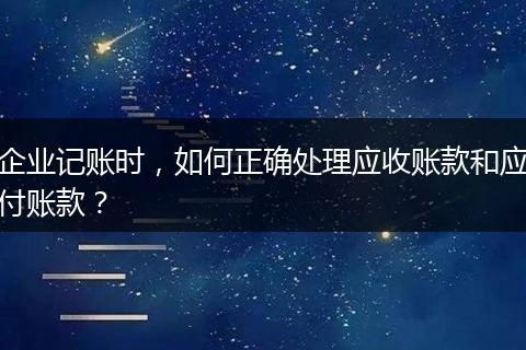 企业记账时，如何正确处理应收账款和应付账款？