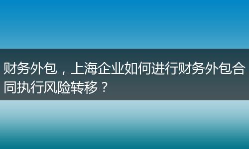财务外包，上海企业如何进行财务外包合同执行风险转移？