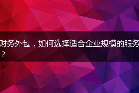 财务外包，如何选择适合企业规模的服务？