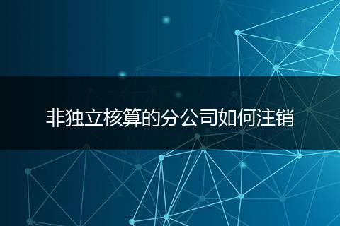 非独立核算的分公司如何注销