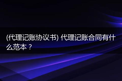 (代理记账协议书) 代理记账合同有什么范本？