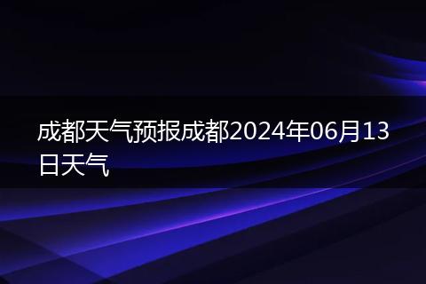 成都天气预报成都2024年06月13日天气