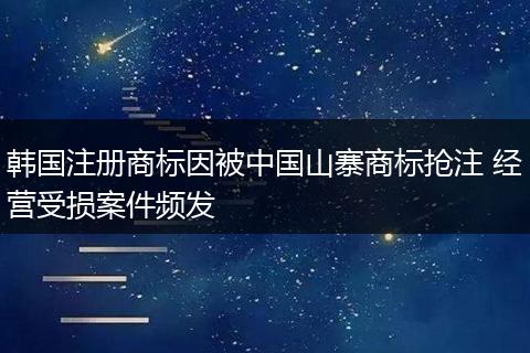 韩国注册商标因被中国山寨商标抢注 经营受损案件频发