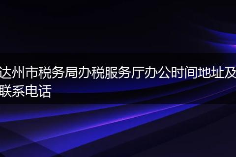 达州市税务局办税服务厅办公时间地址及联系电话