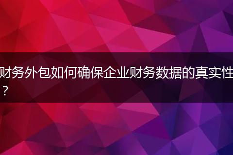 财务外包如何确保企业财务数据的真实性?