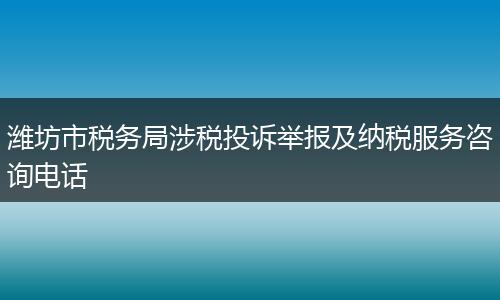 潍坊市税务局涉税投诉举报及纳税服务咨询电话