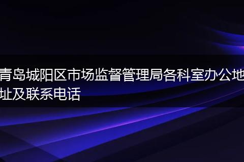 青岛城阳区市场监督管理局各科室办公地址及联系电话