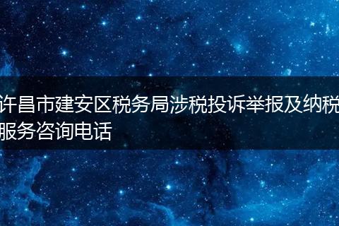 许昌市建安区税务局涉税投诉举报及纳税服务咨询电话