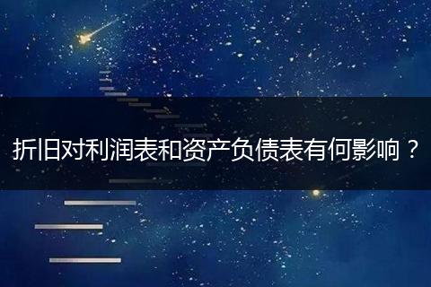 折旧对利润表和资产负债表有何影响？