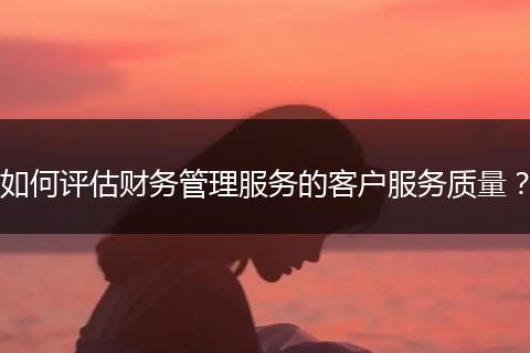 如何评估财务管理服务的客户服务质量？