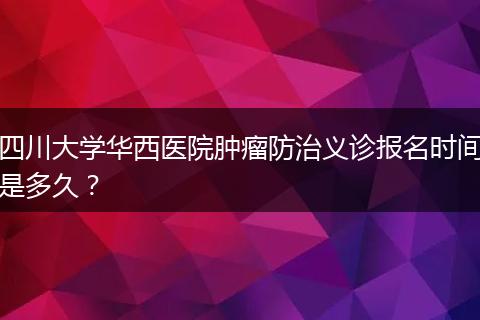 四川大学华西医院肿瘤防治义诊报名时间是多久？