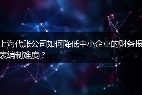 上海代账公司如何降低中小企业的财务报表编制难度？