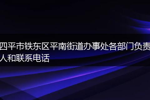 四平市铁东区平南街道办事处各部门负责人和联系电话