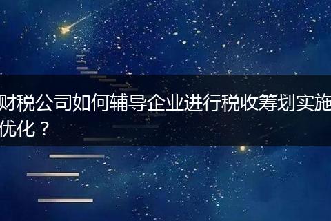 财税公司如何辅导企业进行税收筹划实施优化？