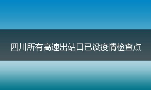 四川所有高速出站口已设疫情检查点