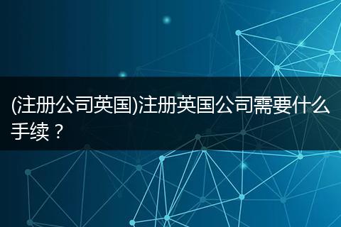 (注册公司英国)注册英国公司需要什么手续？
