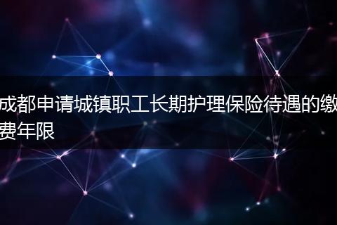 成都申请城镇职工长期护理保险待遇的缴费年限