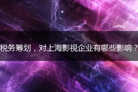 税务筹划，对上海影视企业有哪些影响？