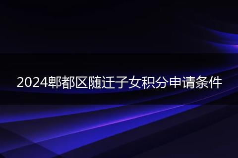 2024郫都区随迁子女积分申请条件