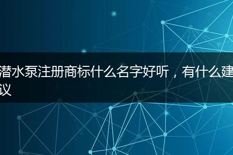 潜水泵注册商标什么名字好听，有什么建议