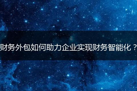 财务外包如何助力企业实现财务智能化？