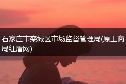 石家庄市栾城区市场监督管理局(原工商局红盾网)