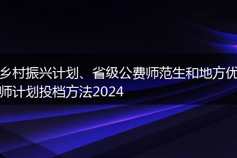 乡村振兴计划、省级公费师范生和地方优师计划投档方法2024