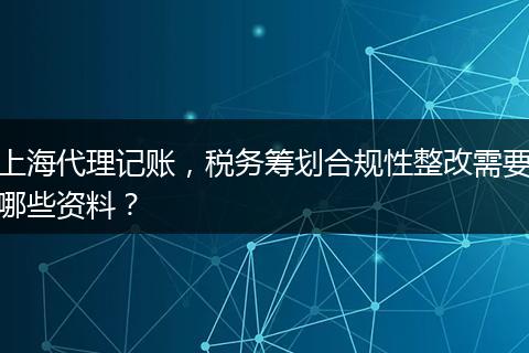 上海代理记账，税务筹划合规性整改需要哪些资料？